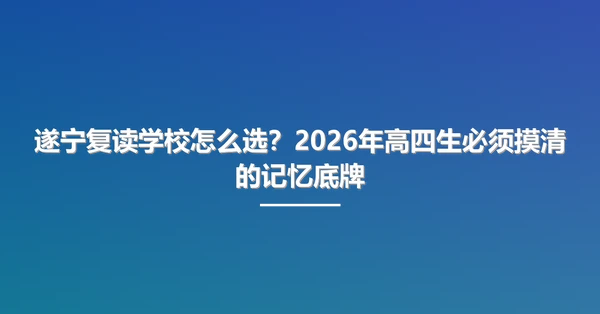 遂宁复读学校怎么选?2026年高四生必须摸清的记忆底牌