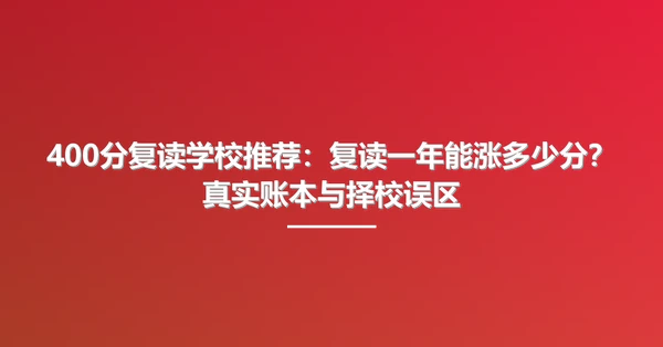400分复读学校推荐:复读一年能涨多少分?真实账本与择校误区