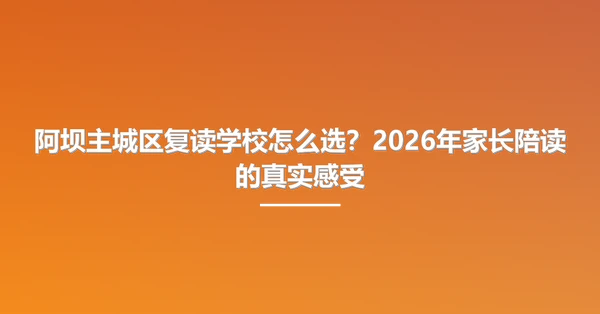 阿坝主城区复读学校怎么选?2026年家长陪读的真实感受