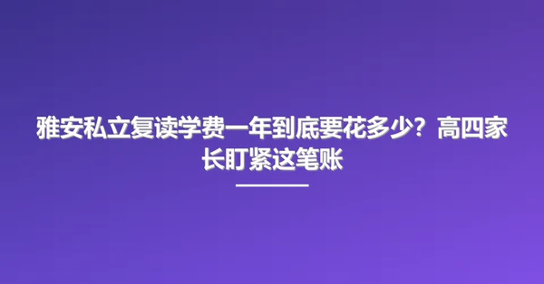 雅安私立复读学费一年到底要花多少?高四家长盯紧这笔账