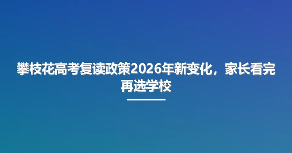 攀枝花高考复读政策2026年新变化,家长看完再选学校