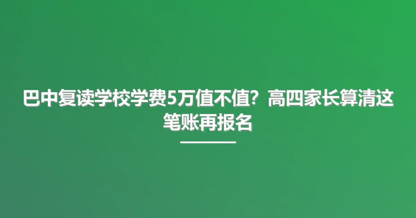 巴中复读学校学费5万值不值?高四家长算清这笔账再报名