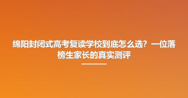 绵阳封闭式高考复读学校到底怎么选？一位落榜生家长的真实测评