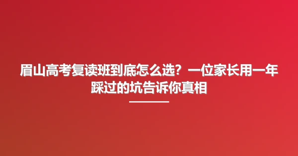 眉山高考复读班到底怎么选？一位家长用一年踩过的坑告诉你真相