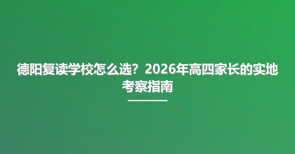 德阳复读学校怎么选?2026年高四家长的实地考察指南