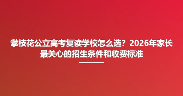 攀枝花公立高考复读学校怎么选?2026年家长最关心的招生条件和收费标准