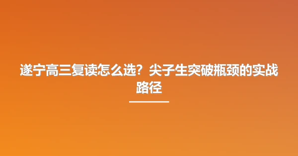 遂宁高三复读怎么选?尖子生突破瓶颈的实战路径