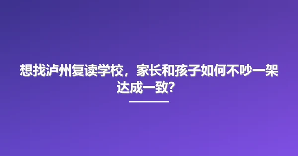 想找泸州复读学校，家长和孩子如何不吵一架达成一致？