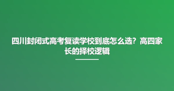 四川封闭式高考复读学校到底怎么选?高四家长的择校逻辑
